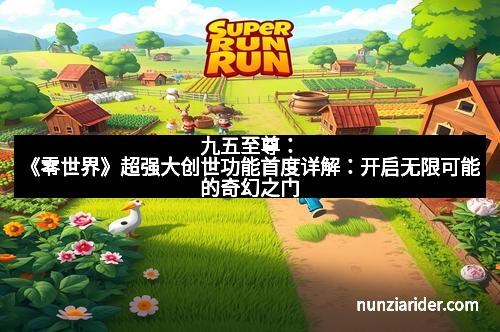 九五至尊：《零世界》超强大创世功能首度详解：开启无限可能的奇幻之门