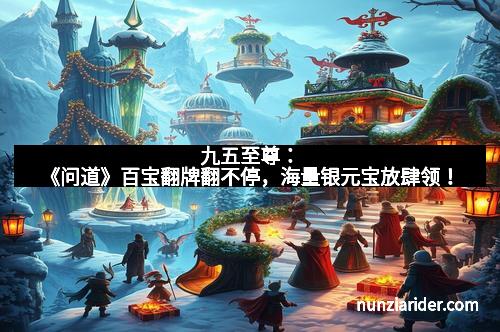 九五至尊：《问道》百宝翻牌翻不停，海量银元宝放肆领！